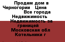 Продам дом в Черногории › Цена ­ 12 800 000 - Все города Недвижимость » Недвижимость за границей   . Московская обл.,Котельники г.